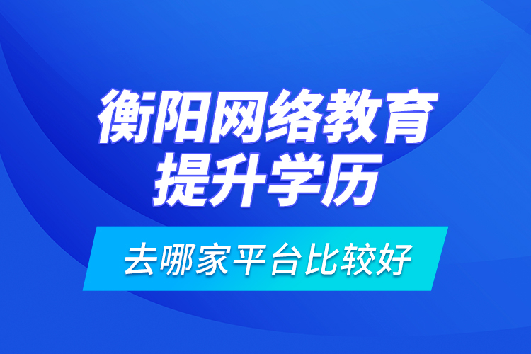 衡阳网络教育提升学历去哪家平台比较好？