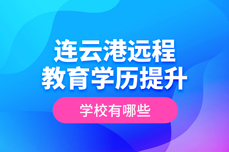 连云港远程教育学历提升学校有哪些？