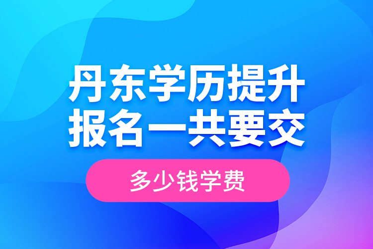 丹东学历提升报名一共要交多少钱学费？