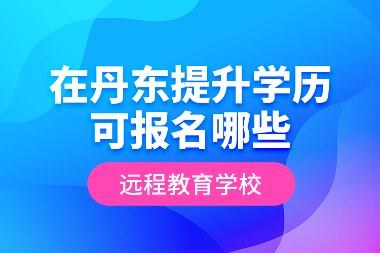 在丹东提升学历可报名哪些远程教育学校？