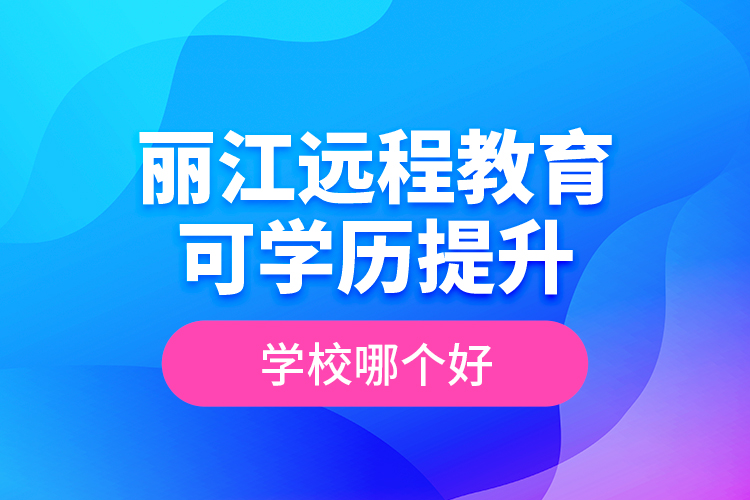 丽江远程教育可学历提升学校哪个好？