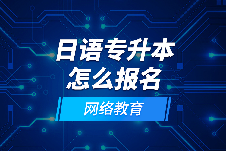 日语专升本怎么报名网络教育？