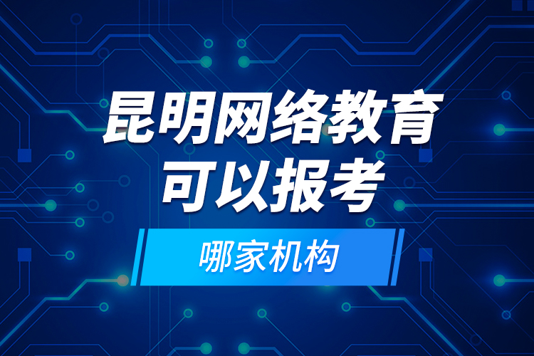 昆明网络教育可以报考哪家机构？