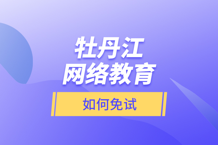 牡丹江网络教育如何免试？