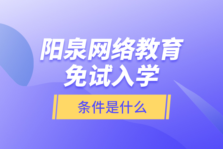 阳泉网络教育免试入学的条件是什么？