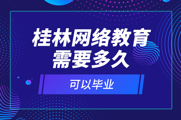 桂林网络教育需要多久可以毕业？