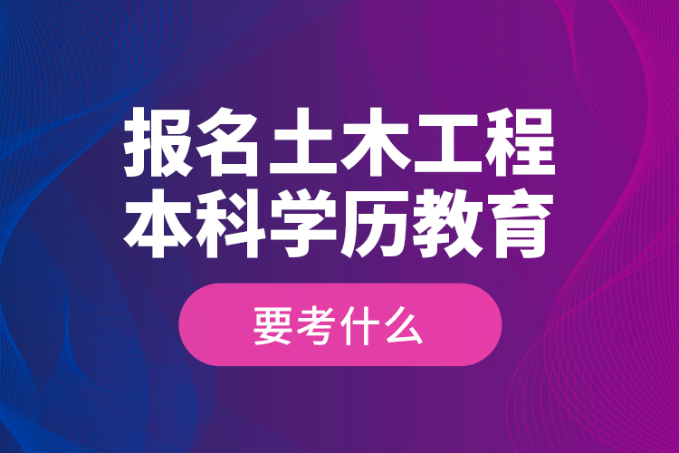 报名土木工程本科学历教育要考什么？