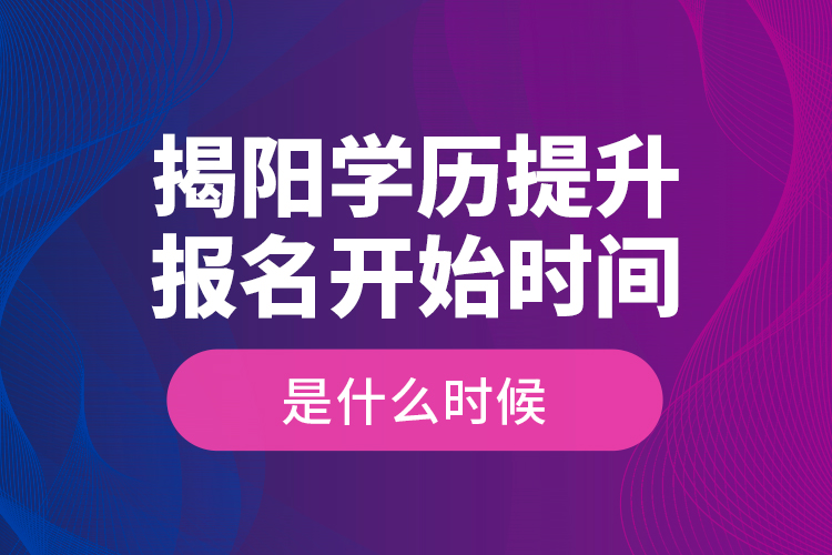 揭阳学历提升报名开始时间是什么时候？