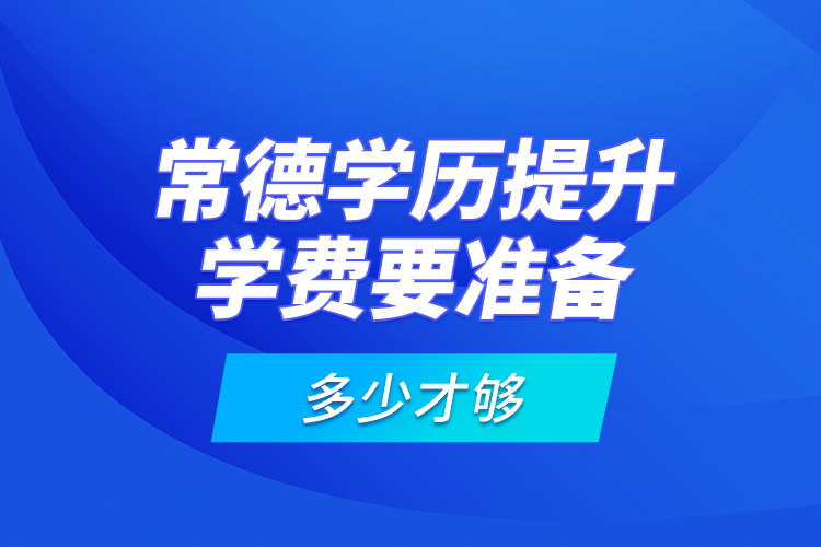 常德学历提升学费要准备多少才够？