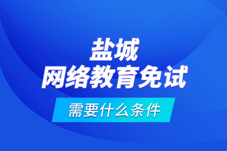 盐城网络教育免试需要什么条件？