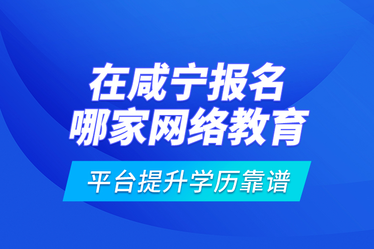 在咸宁报名哪家网络教育平台提升学历靠谱？