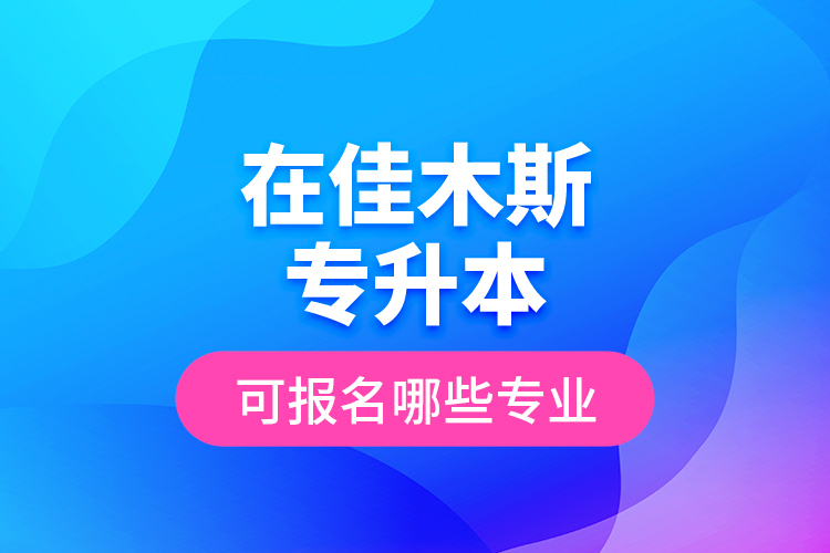 在佳木斯专升本可报名哪些专业？