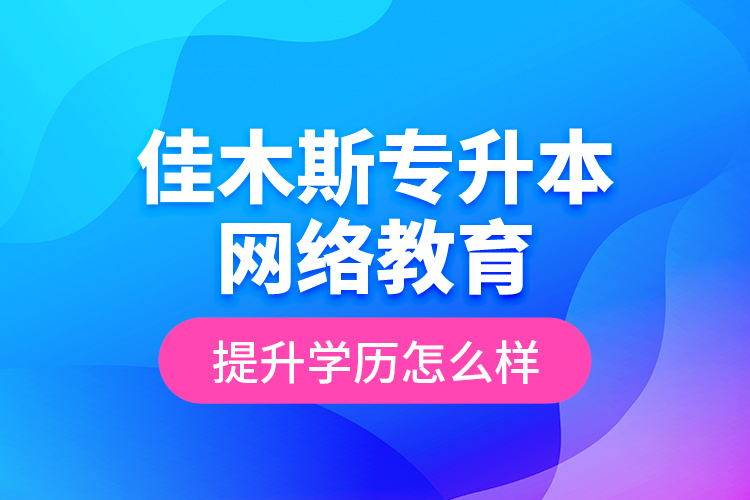 佳木斯专升本网络教育提升学历怎么样？