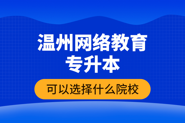 温州网络教育专升本可以选择什么院校？