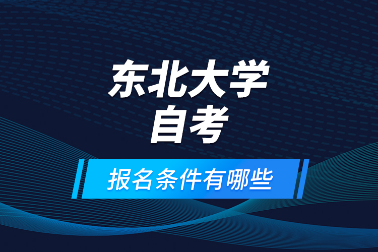 东北大学自考报名条件有哪些？