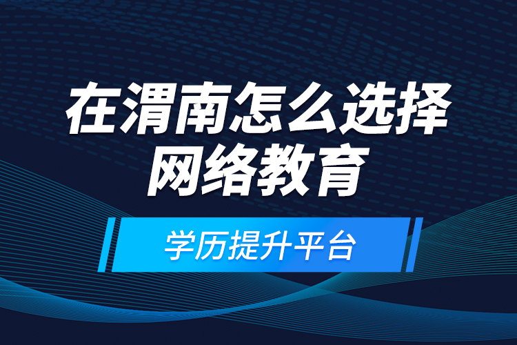 在渭南怎么选择网络教育学历提升平台？