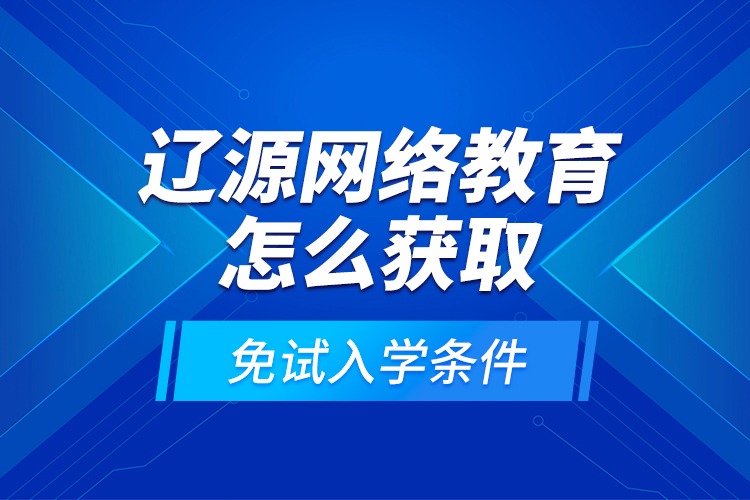 辽源网络教育怎么获取免试入学条件？