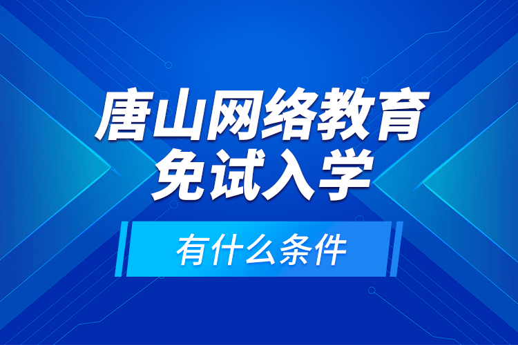 唐山网络教育免试入学有什么条件？