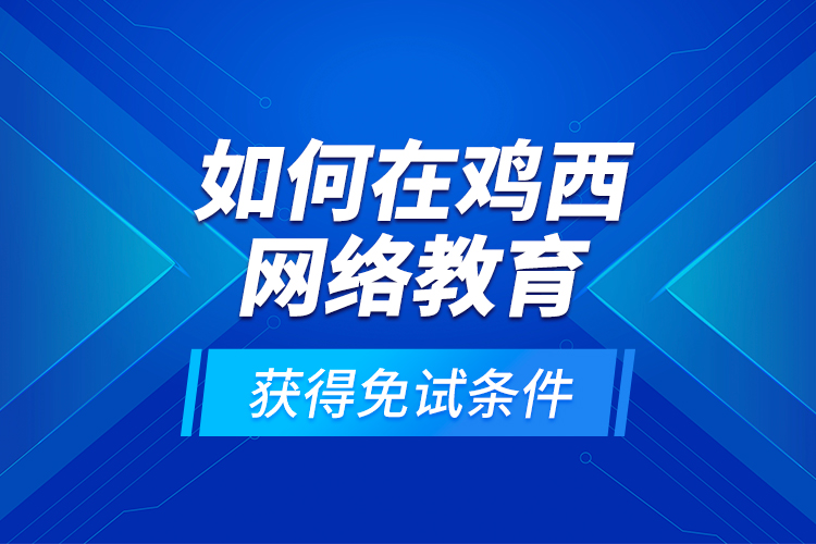 如何在鸡西网络教育获得免试条件？