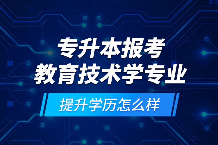 专升本报考教育技术学专业提升学历怎么样？