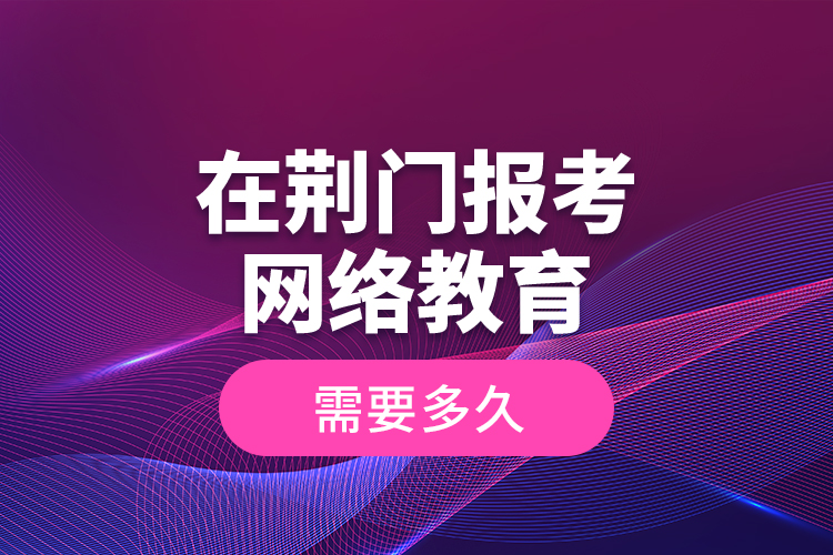 在荆门报考网络教育需要多久？