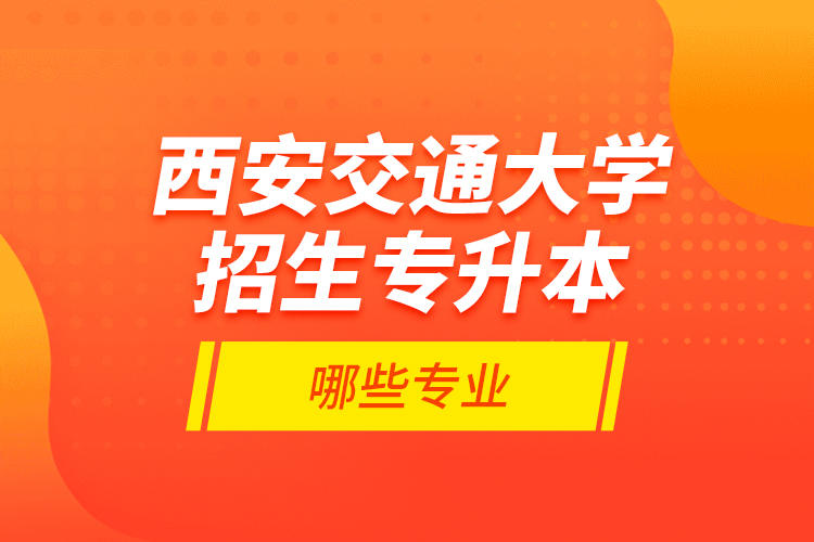 西安交通大学招生专升本哪些专业？