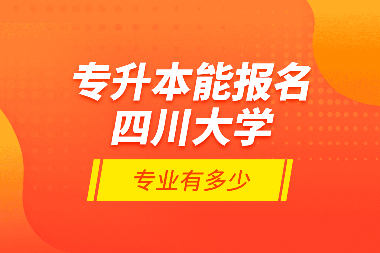 专升本能报名四川大学专业有多少？