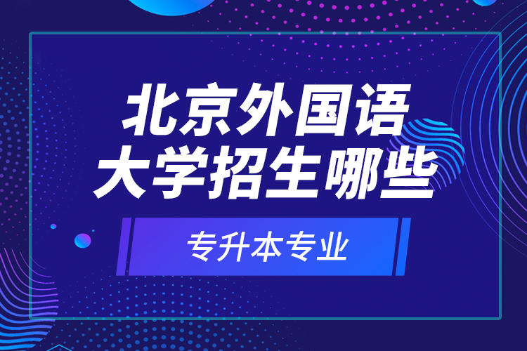 北京外国语大学招生哪些专升本专业？