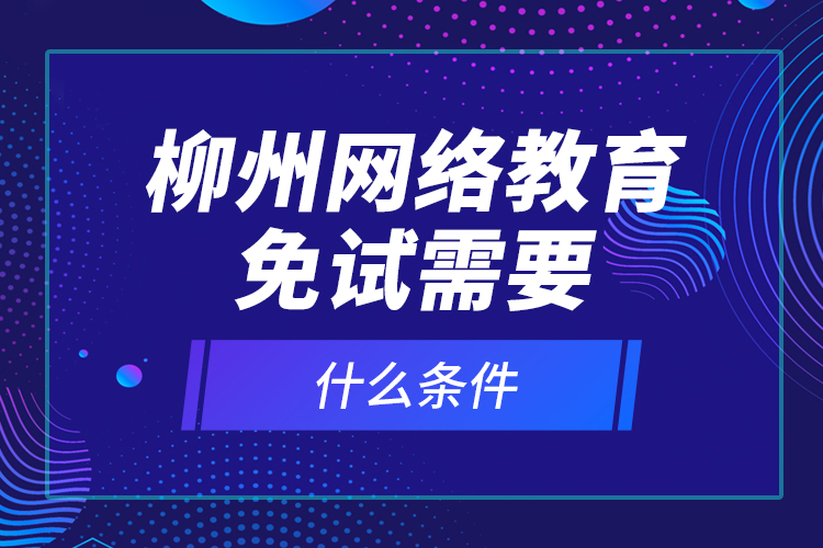 柳州网络教育免试需要什么条件？