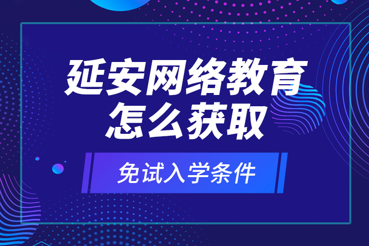 延安网络教育怎么获取免试入学条件？