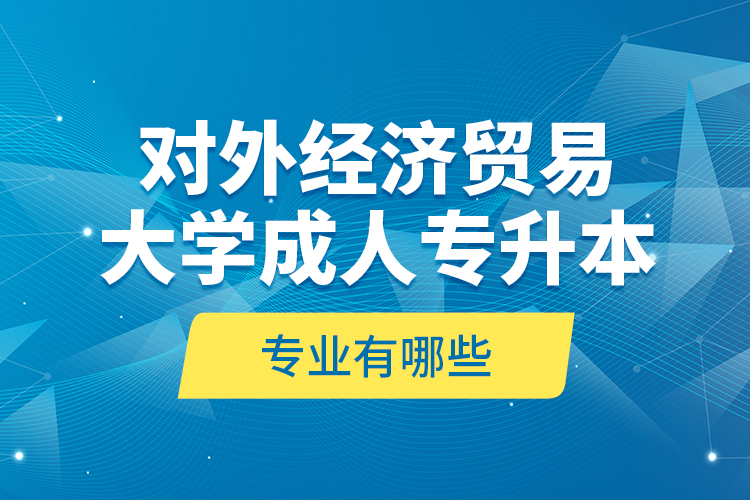 对外经济贸易大学成人专升本专业有哪些？