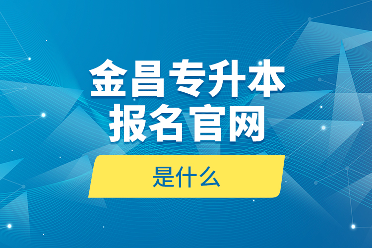 金昌专升本报名官网是什么？