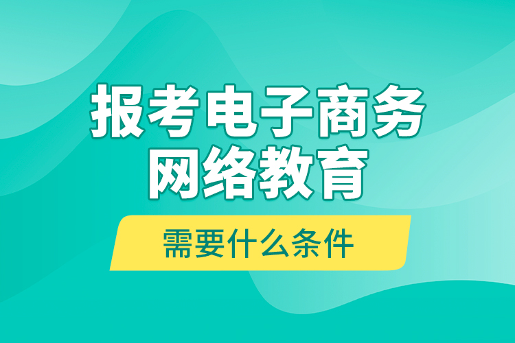 报考电子商务网络教育需要什么条件？