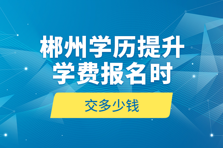 郴州学历提升学费报名时交多少钱？