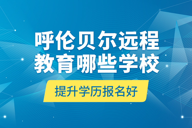 呼伦贝尔远程教育哪些学校提升学历报名好？