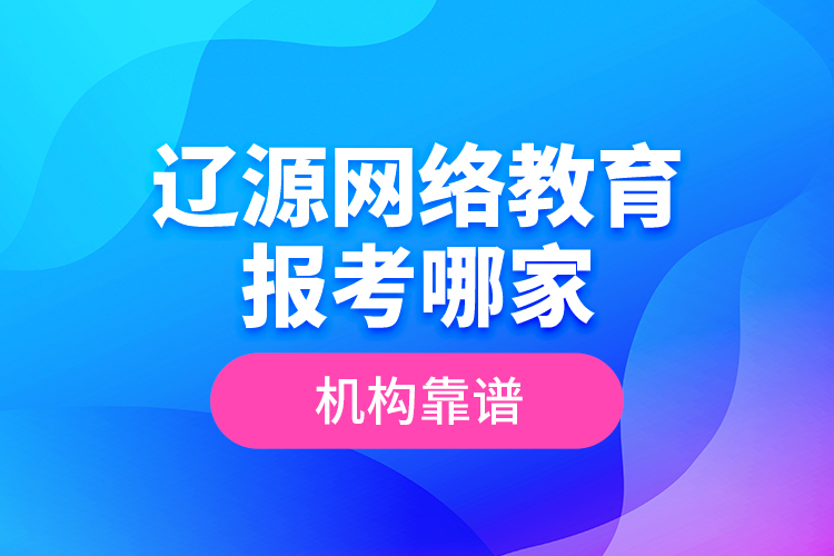 辽源网络教育报考哪家机构靠谱？