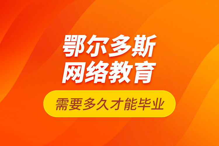 鄂尔多斯网络教育需要多久才能毕业？