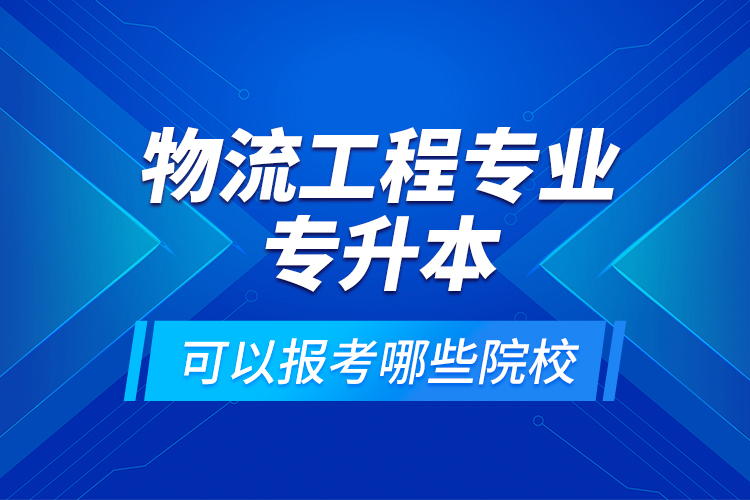 物流工程专业专升本可以报考哪些院校？