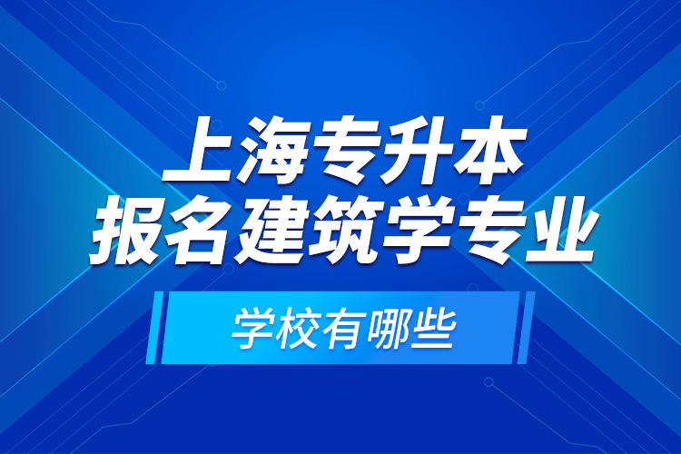 上海专升本报名建筑学专业学校有哪些？