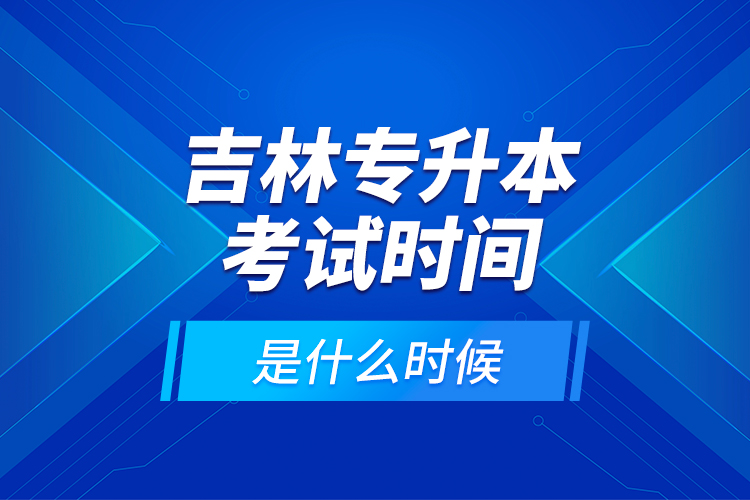 吉林专升本考试时间是什么时候？