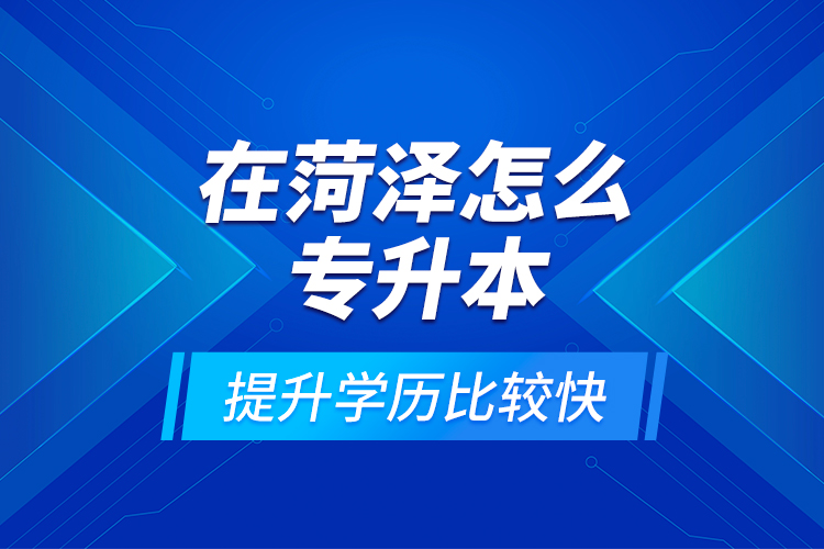 在菏泽怎么专升本提升学历比较快？