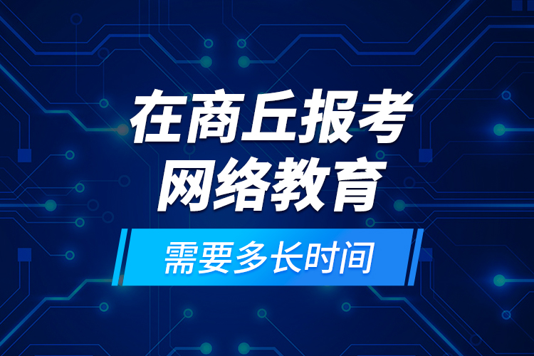 在商丘报考网络教育需要多长时间？