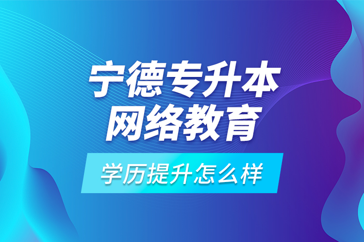 宁德专升本网络教育学历提升怎么样？