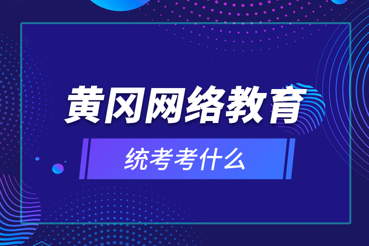 黄冈网络教育统考考什么？