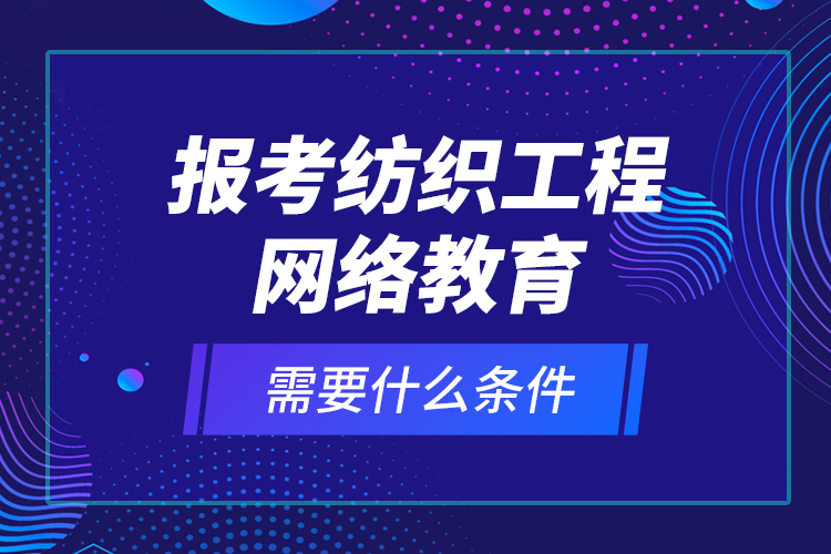 报考纺织工程网络教育需要什么条件？