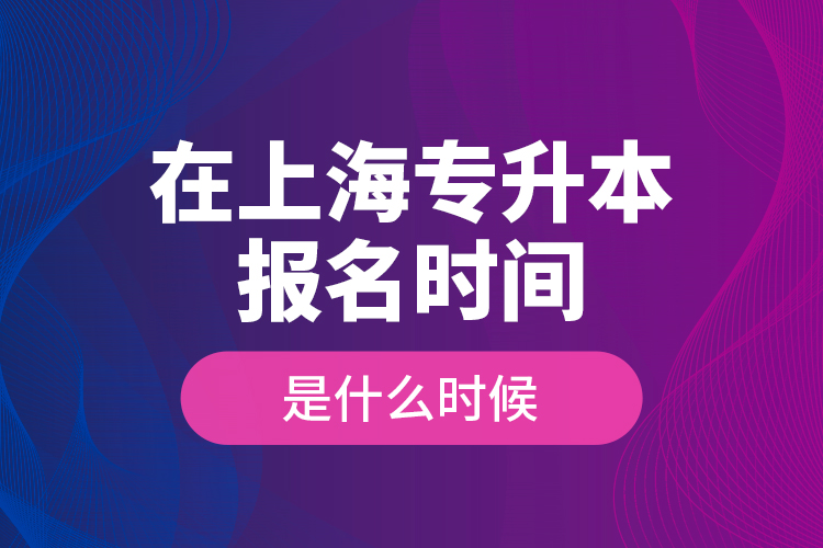 在上海专升本报名时间是什么时候？