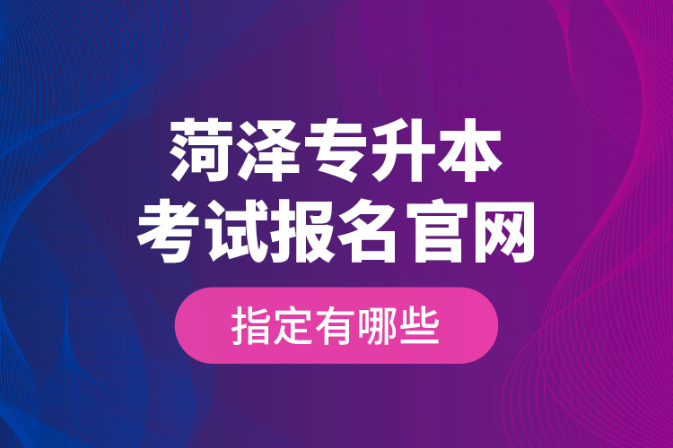 菏泽专升本考试报名官网指定有哪些？