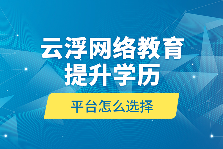 云浮网络教育提升学历平台怎么选择？