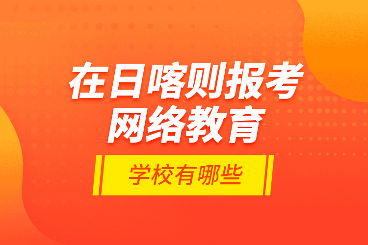 在日喀则报考网络教育的学校有哪些？