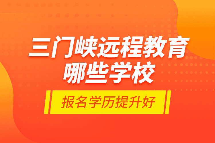 三门峡远程教育哪些学校报名学历提升好？